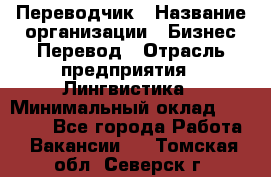 Переводчик › Название организации ­ Бизнес-Перевод › Отрасль предприятия ­ Лингвистика › Минимальный оклад ­ 30 000 - Все города Работа » Вакансии   . Томская обл.,Северск г.